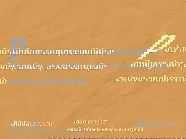 pois não tinham compreendido o milagre dos pães; antes, o seu coração estava endurecido.