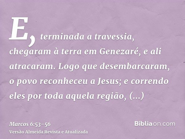 E, terminada a travessia, chegaram à terra em Genezaré, e ali atracaram.Logo que desembarcaram, o povo reconheceu a Jesus;e correndo eles por toda aquela região