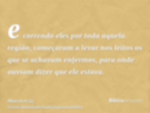 e correndo eles por toda aquela região, começaram a levar nos leitos os que se achavam enfermos, para onde ouviam dizer que ele estava.