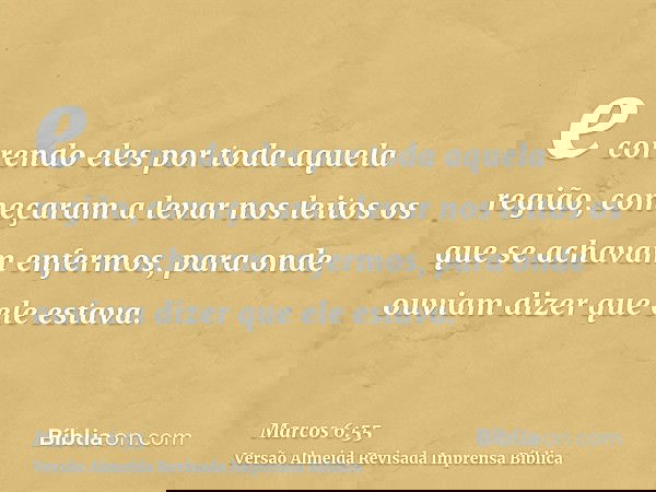 e correndo eles por toda aquela região, começaram a levar nos leitos os que se achavam enfermos, para onde ouviam dizer que ele estava.