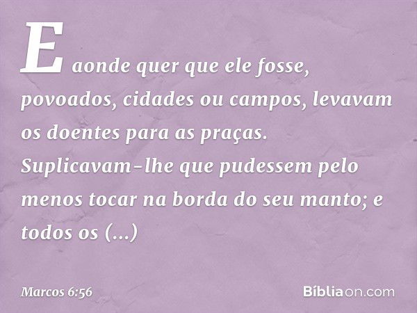 E aonde quer que ele fosse, povoados, cidades ou campos, levavam os doentes para as praças. Suplicavam-lhe que pudessem pelo menos tocar na borda do seu manto; 