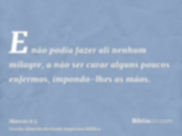 E não podia fazer ali nenhum milagre, a não ser curar alguns poucos enfermos, impondo-lhes as mãos.