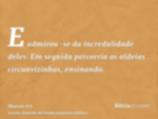 E admirou-se da incredulidade deles. Em seguida percorria as aldeias circunvizinhas, ensinando.