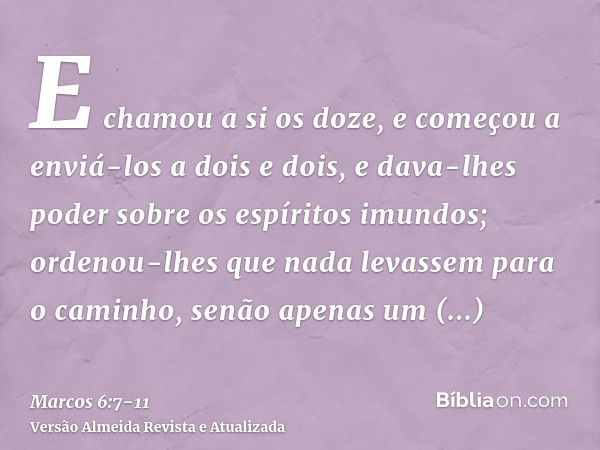 E chamou a si os doze, e começou a enviá-los a dois e dois, e dava-lhes poder sobre os espíritos imundos;ordenou-lhes que nada levassem para o caminho, senão ap