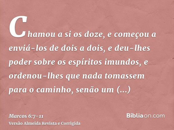 Chamou a si os doze, e começou a enviá-los de dois a dois, e deu-lhes poder sobre os espíritos imundos,e ordenou-lhes que nada tomassem para o caminho, senão um