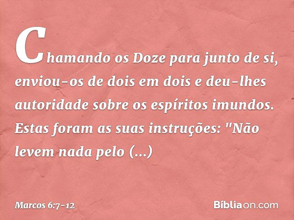 Chamando os Doze para junto de si, enviou-os de dois em dois e deu-lhes autoridade sobre os espíritos imundos. Estas foram as suas instruções: "Não levem nada p