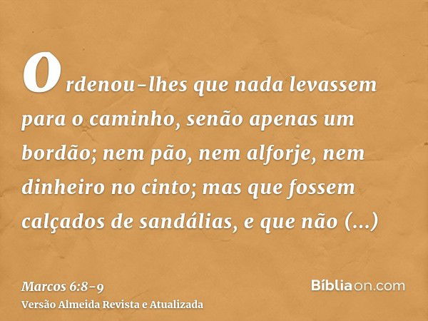 ordenou-lhes que nada levassem para o caminho, senão apenas um bordão; nem pão, nem alforje, nem dinheiro no cinto;mas que fossem calçados de sandálias, e que n