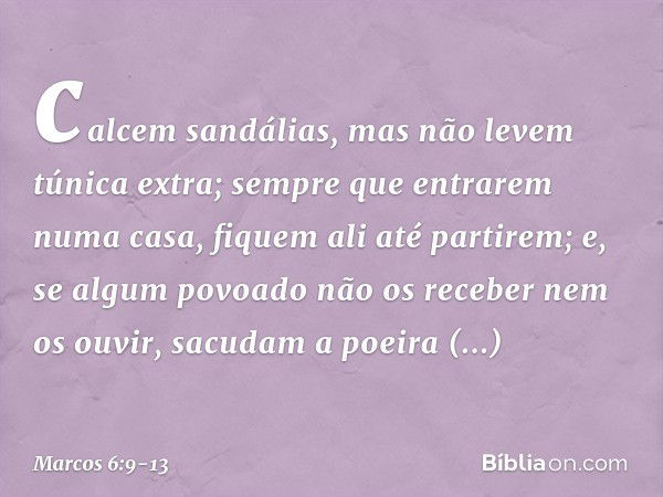 calcem sandálias, mas não levem túnica extra; sempre que entrarem numa casa, fiquem ali até partirem; e, se algum povoado não os receber nem os ouvir, sacudam a