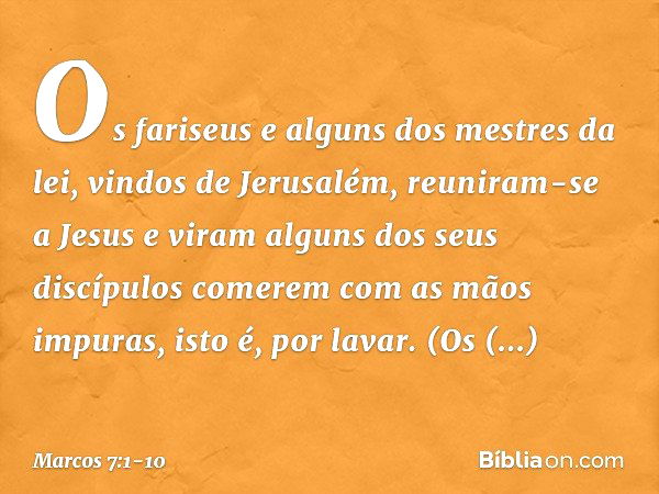 Os fariseus e alguns dos mestres da lei, vindos de Jerusalém, reuniram-se a Jesus e viram alguns dos seus discípulos comerem com as mãos impuras, isto é, por la