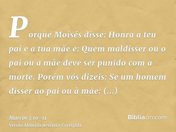 Porque Moisés disse: Honra a teu pai e a tua mãe e: Quem maldisser ou o pai ou a mãe deve ser punido com a morte.Porém vós dizeis: Se um homem disser ao pai ou 