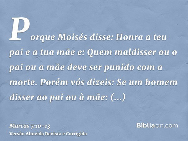 Porque Moisés disse: Honra a teu pai e a tua mãe e: Quem maldisser ou o pai ou a mãe deve ser punido com a morte.Porém vós dizeis: Se um homem disser ao pai ou 