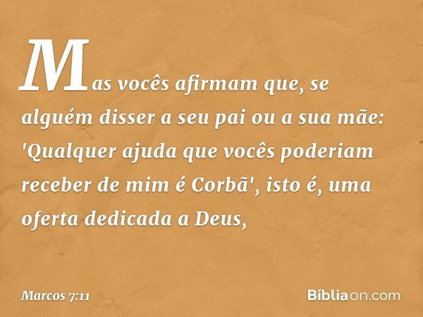 Mas vocês afirmam que, se alguém disser a seu pai ou a sua mãe: 'Qualquer ajuda que vocês poderiam receber de mim é Corbã', isto é, uma oferta dedicada a Deus, 