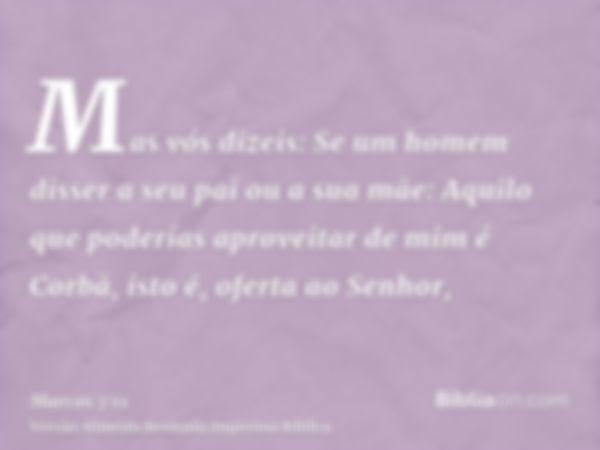 Mas vós dizeis: Se um homem disser a seu pai ou a sua mãe: Aquilo que poderías aproveitar de mim é Corbã, isto é, oferta ao Senhor,