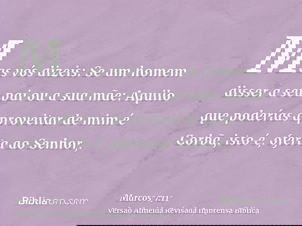 Mas vós dizeis: Se um homem disser a seu pai ou a sua mãe: Aquilo que poderías aproveitar de mim é Corbã, isto é, oferta ao Senhor,