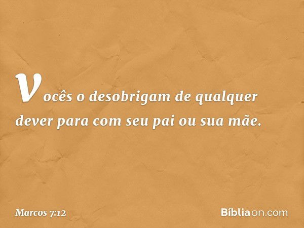 vocês o desobrigam de qualquer dever para com seu pai ou sua mãe. -- Marcos 7:12