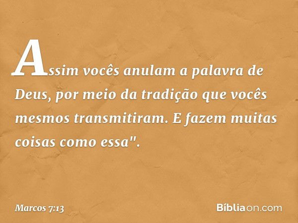 Assim vocês anulam a palavra de Deus, por meio da tradição que vocês mesmos transmitiram. E fazem muitas coisas como essa". -- Marcos 7:13