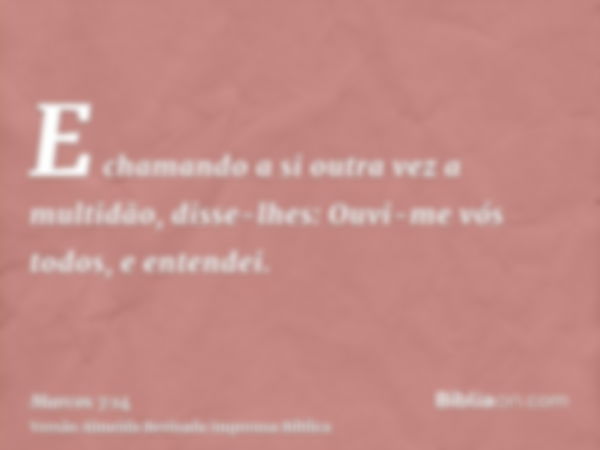 E chamando a si outra vez a multidão, disse-lhes: Ouvi-me vós todos, e entendei.