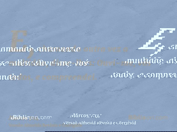 E, chamando outra vez a multidão, disse-lhes: Ouvi-me, vós todos, e compreendei.