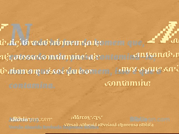 Nada há fora do homem que, entrando nele, possa contaminá-lo; mas o que sai do homem, isso é que o contamina.