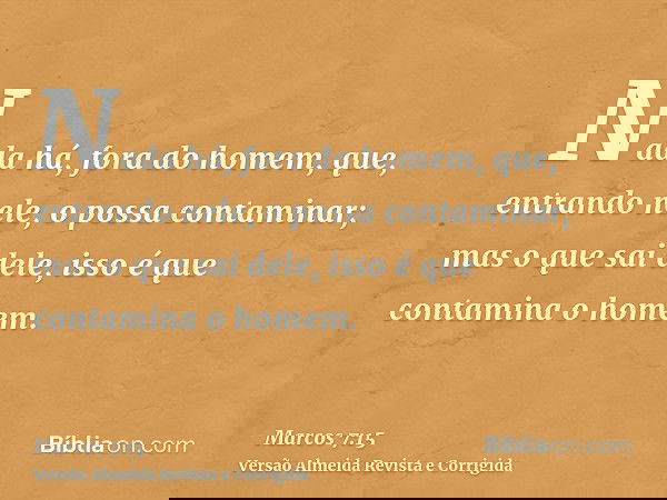 Nada há, fora do homem, que, entrando nele, o possa contaminar; mas o que sai dele, isso é que contamina o homem.
