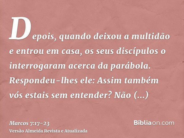 Depois, quando deixou a multidão e entrou em casa, os seus discípulos o interrogaram acerca da parábola.Respondeu-lhes ele: Assim também vós estais sem entender