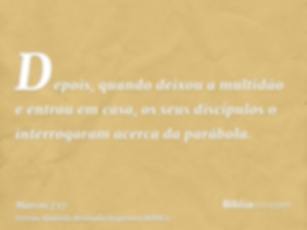 Depois, quando deixou a multidão e entrou em casa, os seus discípulos o interrogaram acerca da parábola.