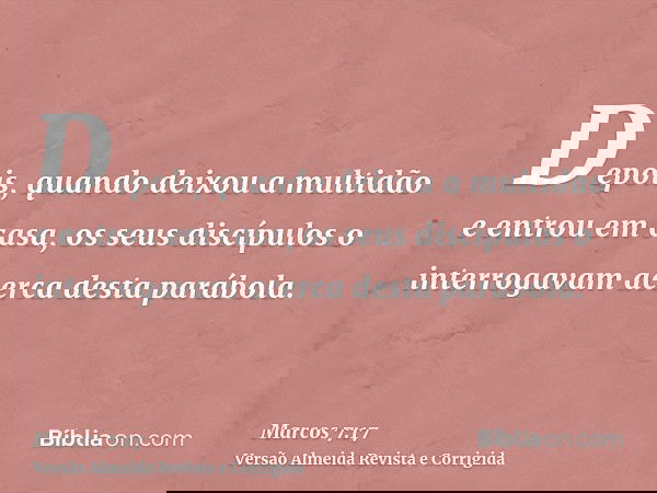 Depois, quando deixou a multidão e entrou em casa, os seus discípulos o interrogavam acerca desta parábola.