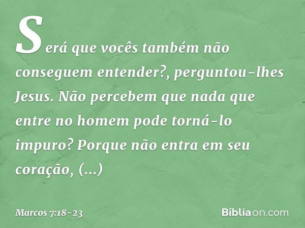 "Será que vocês também não conseguem entender?", perguntou-lhes Jesus. "Não percebem que nada que entre no homem pode torná-lo impuro? Porque não entra em seu c