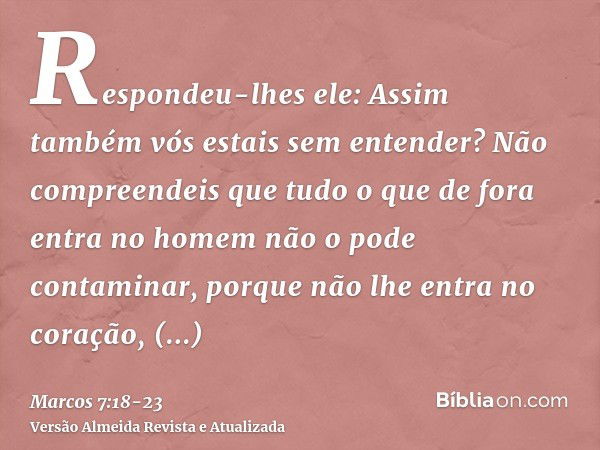 Respondeu-lhes ele: Assim também vós estais sem entender? Não compreendeis que tudo o que de fora entra no homem não o pode contaminar,porque não lhe entra no c