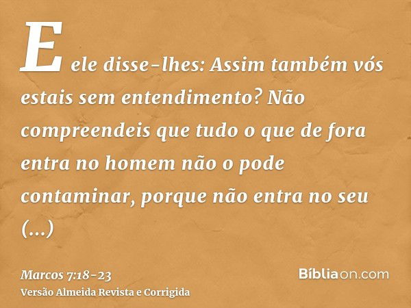 E ele disse-lhes: Assim também vós estais sem entendimento? Não compreendeis que tudo o que de fora entra no homem não o pode contaminar,porque não entra no seu