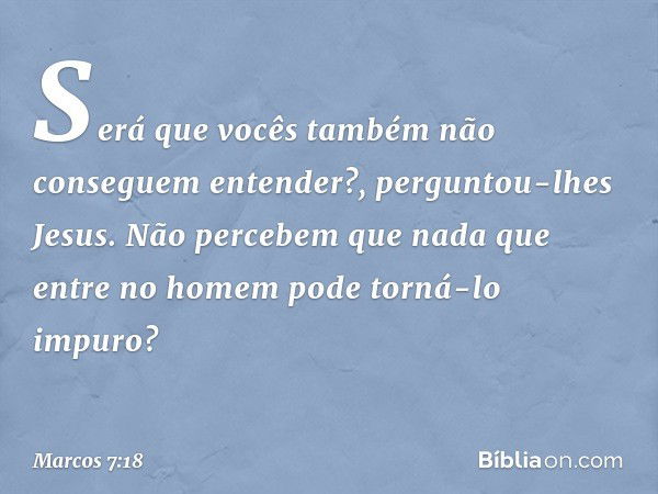 "Será que vocês também não conseguem entender?", perguntou-lhes Jesus. "Não percebem que nada que entre no homem pode torná-lo impuro? -- Marcos 7:18