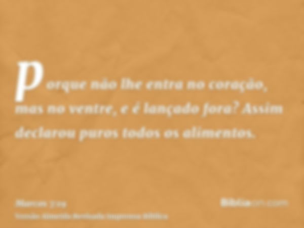 porque não lhe entra no coração, mas no ventre, e é lançado fora? Assim declarou puros todos os alimentos.