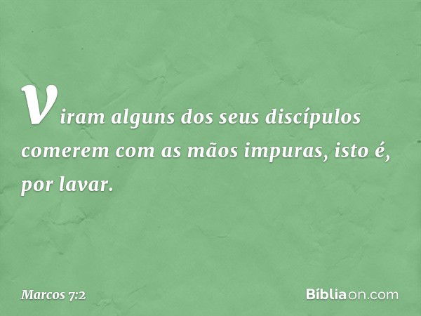 viram alguns dos seus discípulos comerem com as mãos impuras, isto é, por lavar. -- Marcos 7:2