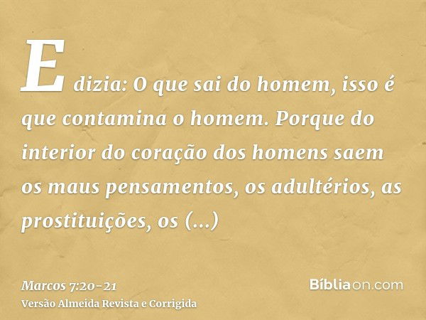 E dizia: O que sai do homem, isso é que contamina o homem.Porque do interior do coração dos homens saem os maus pensamentos, os adultérios, as prostituições, os