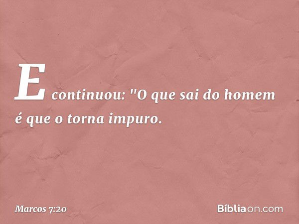 E continuou: "O que sai do homem é que o torna impuro. -- Marcos 7:20