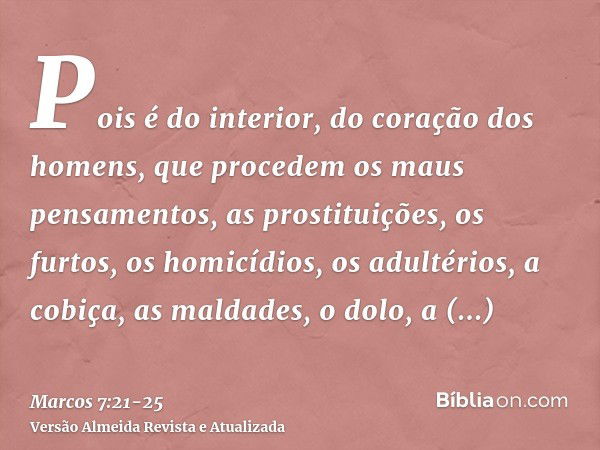 Pois é do interior, do coração dos homens, que procedem os maus pensamentos, as prostituições, os furtos, os homicídios, os adultérios,a cobiça, as maldades, o 