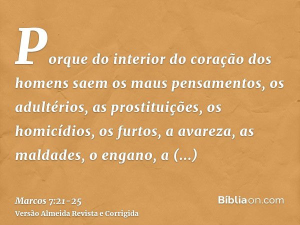 Porque do interior do coração dos homens saem os maus pensamentos, os adultérios, as prostituições, os homicídios,os furtos, a avareza, as maldades, o engano, a