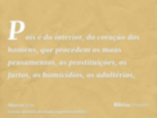 Pois é do interior, do coração dos homens, que procedem os maus pensamentos, as prostituições, os furtos, os homicídios, os adultérios,