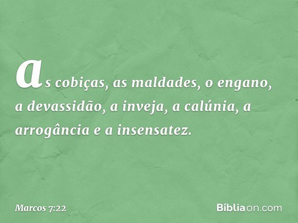 as cobiças, as maldades, o engano, a devassidão, a inveja, a calúnia, a arrogância e a insensatez. -- Marcos 7:22