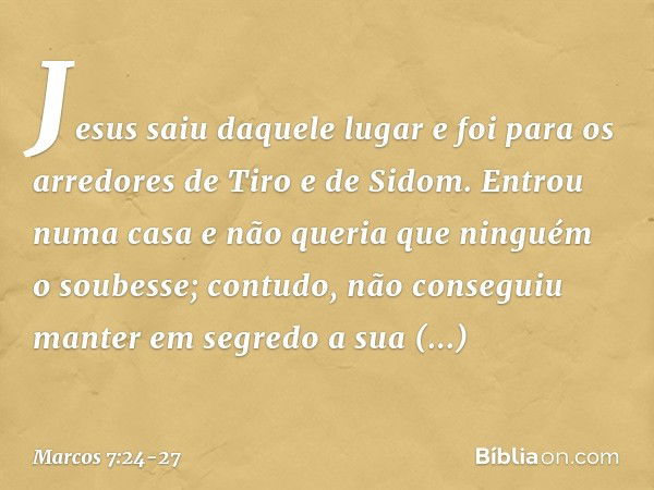 Jesus saiu daquele lugar e foi para os arredores de Tiro e de Sidom. Entrou numa casa e não queria que ninguém o soubesse; contudo, não conseguiu manter em segr