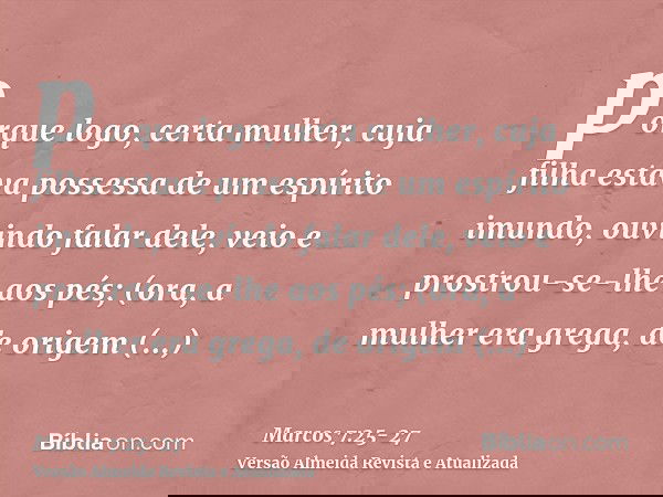 porque logo, certa mulher, cuja filha estava possessa de um espírito imundo, ouvindo falar dele, veio e prostrou-se-lhe aos pés;(ora, a mulher era grega, de ori