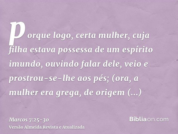 porque logo, certa mulher, cuja filha estava possessa de um espírito imundo, ouvindo falar dele, veio e prostrou-se-lhe aos pés;(ora, a mulher era grega, de ori