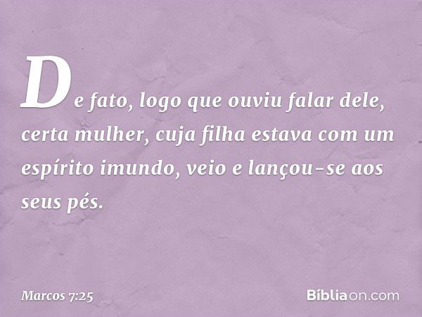 De fato, logo que ouviu falar dele, certa mulher, cuja filha estava com um espírito imundo, veio e lançou-se aos seus pés. -- Marcos 7:25