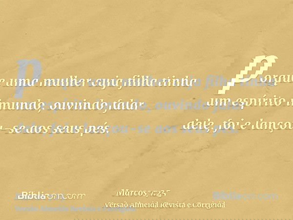 porque uma mulher cuja filha tinha um espírito imundo, ouvindo falar dele, foi e lançou-se aos seus pés.