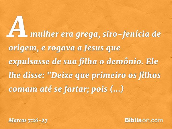 A mulher era grega, siro-fenícia de origem, e rogava a Jesus que expulsasse de sua filha o demônio. Ele lhe disse: "Deixe que primeiro os filhos comam até se fa