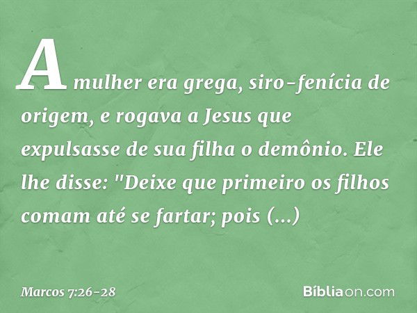 A mulher era grega, siro-fenícia de origem, e rogava a Jesus que expulsasse de sua filha o demônio. Ele lhe disse: "Deixe que primeiro os filhos comam até se fa