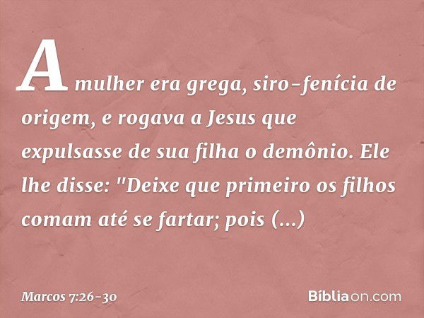 A mulher era grega, siro-fenícia de origem, e rogava a Jesus que expulsasse de sua filha o demônio. Ele lhe disse: "Deixe que primeiro os filhos comam até se fa