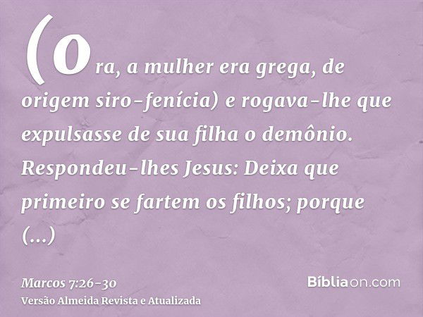 (ora, a mulher era grega, de origem siro-fenícia) e rogava-lhe que expulsasse de sua filha o demônio.Respondeu-lhes Jesus: Deixa que primeiro se fartem os filho