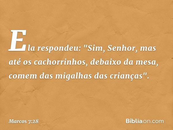 Ela respondeu: "Sim, Senhor, mas até os cachorrinhos, debaixo da mesa, comem das migalhas das crianças". -- Marcos 7:28