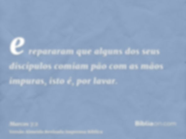 e repararam que alguns dos seus discípulos comiam pão com as mãos impuras, isto é, por lavar.